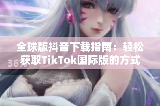 全球版抖音下载指南：轻松获取TikTok国际版的方式