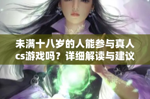 未满十八岁的人能参与真人cs游戏吗？详细解读与建议