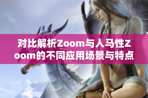 对比解析Zoom与人马性Zoom的不同应用场景与特点