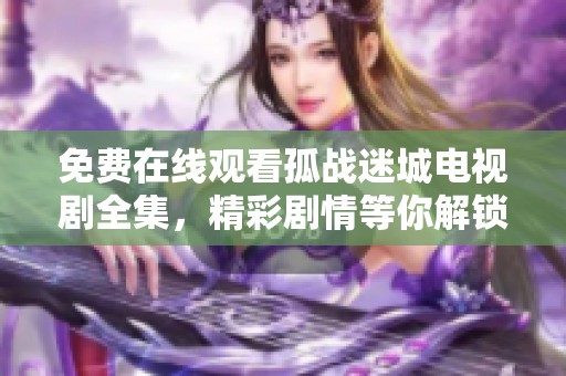 免费在线观看孤战迷城电视剧全集，精彩剧情等你解锁