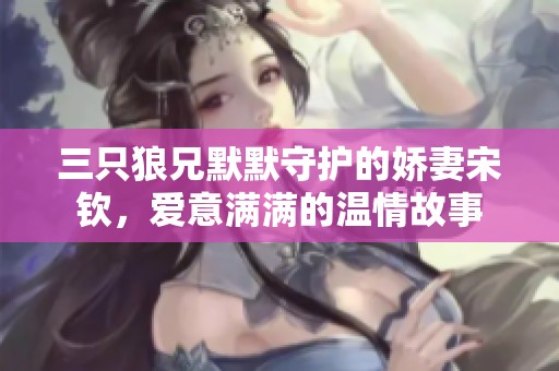 三只狼兄默默守护的娇妻宋钦，爱意满满的温情故事