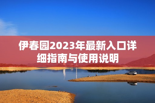 伊春园2023年最新入口详细指南与使用说明