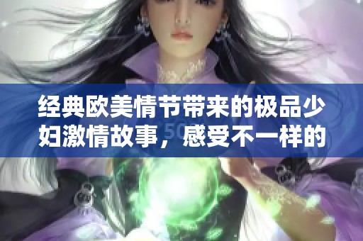 经典欧美情节带来的极品少妇激情故事，感受不一样的体验