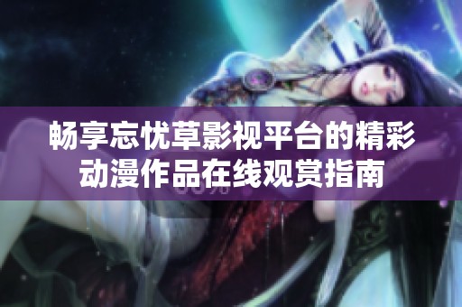 畅享忘忧草影视平台的精彩动漫作品在线观赏指南