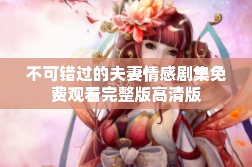 不可错过的夫妻情感剧集免费观看完整版高清版