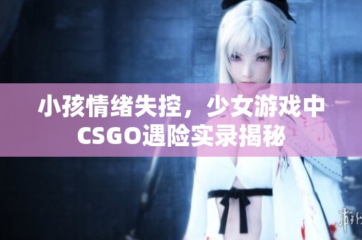 小孩情绪失控，少女游戏中CSGO遇险实录揭秘