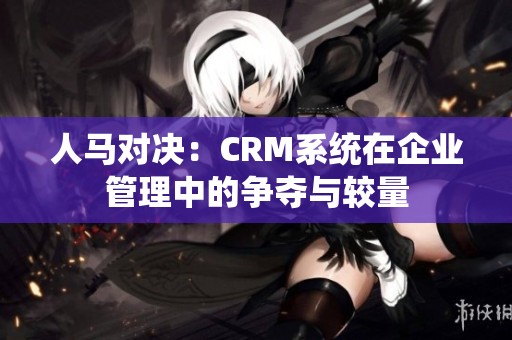 人马对决：CRM系统在企业管理中的争夺与较量