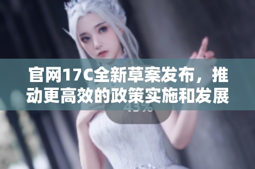 官网17C全新草案发布，推动更高效的政策实施和发展
