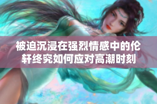 被迫沉浸在强烈情感中的伦轩终究如何应对高潮时刻