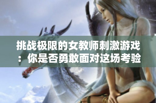 挑战极限的女教师刺激游戏：你是否勇敢面对这场考验