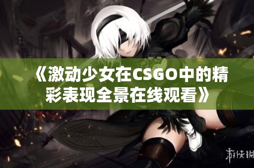 《激动少女在CSGO中的精彩表现全景在线观看》