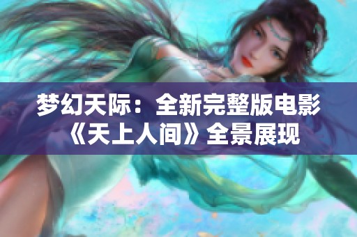 梦幻天际：全新完整版电影《天上人间》全景展现