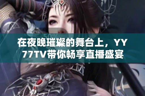 在夜晚璀璨的舞台上，YY77TV带你畅享直播盛宴