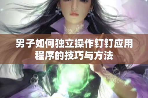 男子如何独立操作钉钉应用程序的技巧与方法