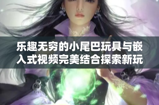 乐趣无穷的小尾巴玩具与嵌入式视频完美结合探索新玩法