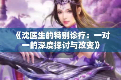 《沈医生的特别诊疗：一对一的深度探讨与改变》