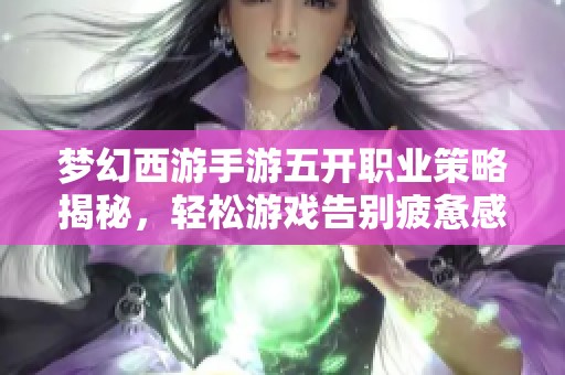 梦幻西游手游五开职业策略揭秘，轻松游戏告别疲惫感