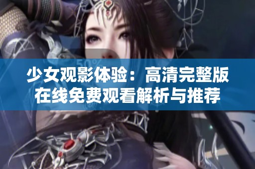 少女观影体验：高清完整版在线免费观看解析与推荐