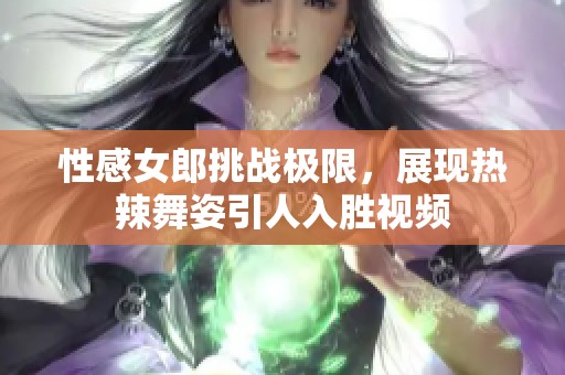 性感女郎挑战极限，展现热辣舞姿引人入胜视频