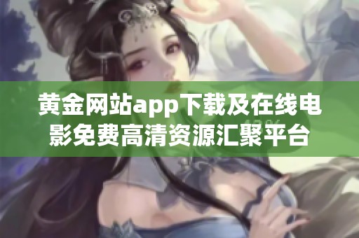 黄金网站app下载及在线电影免费高清资源汇聚平台