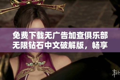 免费下载无广告加查俱乐部无限钻石中文破解版，畅享无限乐趣