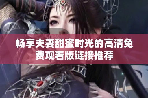 畅享夫妻甜蜜时光的高清免费观看版链接推荐