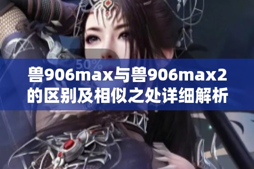 兽906max与兽906max2的区别及相似之处详细解析