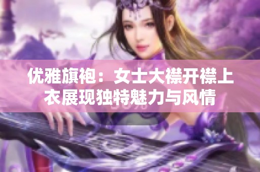 优雅旗袍：女士大襟开襟上衣展现独特魅力与风情