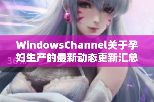 WindowsChannel关于孕妇生产的最新动态更新汇总