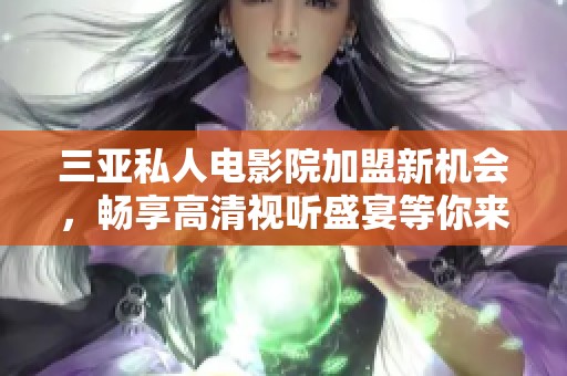 三亚私人电影院加盟新机会，畅享高清视听盛宴等你来体验