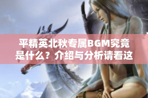 平精英北秋专属BGM究竟是什么？介绍与分析请看这里