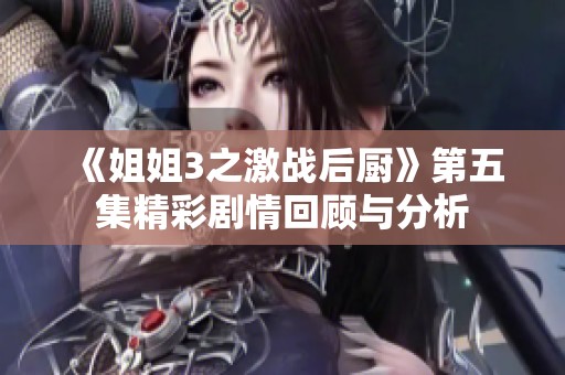 《姐姐3之激战后厨》第五集精彩剧情回顾与分析