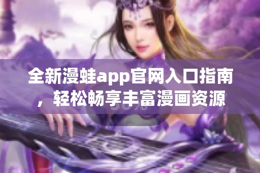 全新漫蛙app官网入口指南，轻松畅享丰富漫画资源