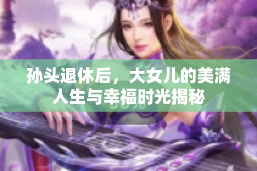 孙头退休后，大女儿的美满人生与幸福时光揭秘