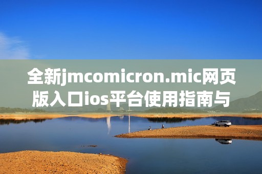 全新jmcomicron.mic网页版入口ios平台使用指南与体验分享