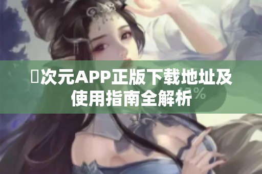 囧次元APP正版下载地址及使用指南全解析