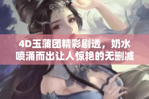 4D玉蒲团精彩剧透，奶水喷涌而出让人惊艳的无删减版解析