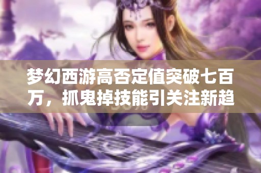 梦幻西游高否定值突破七百万，抓鬼掉技能引关注新趋势