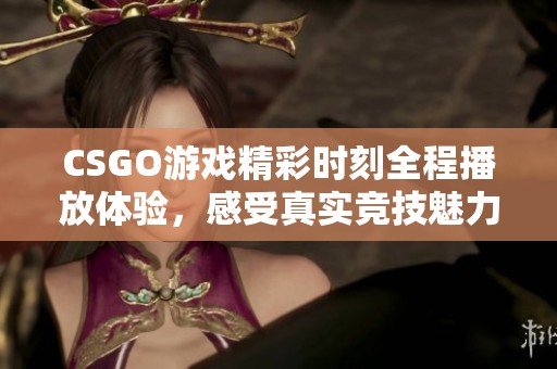 CSGO游戏精彩时刻全程播放体验，感受真实竞技魅力