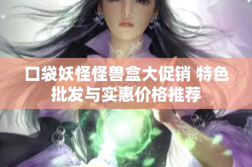 口袋妖怪怪兽盒大促销 特色批发与实惠价格推荐