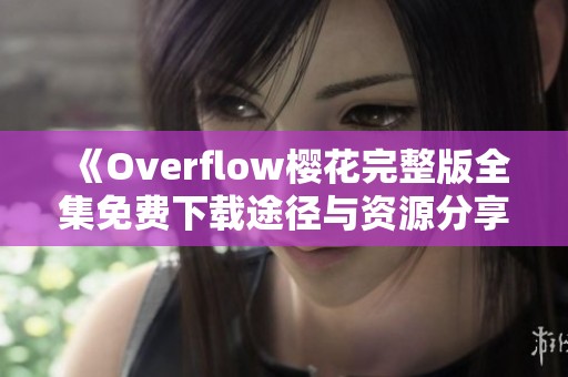 《Overflow樱花完整版全集免费下载途径与资源分享》