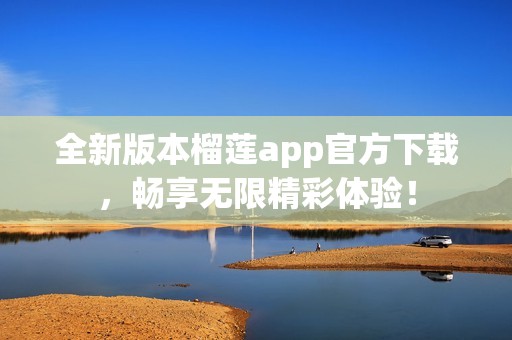 全新版本榴莲app官方下载，畅享无限精彩体验！