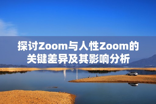 探讨Zoom与人性Zoom的关键差异及其影响分析