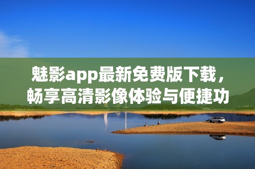 魅影app最新免费版下载，畅享高清影像体验与便捷功能