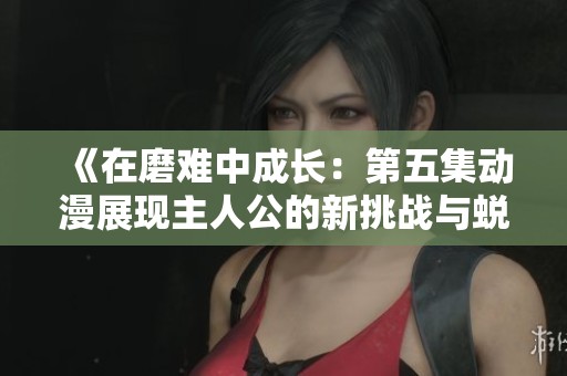 《在磨难中成长：第五集动漫展现主人公的新挑战与蜕变》