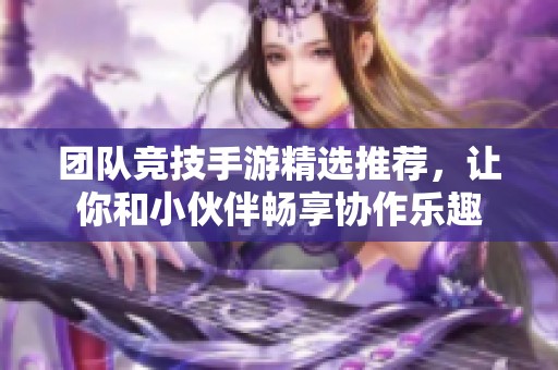 团队竞技手游精选推荐，让你和小伙伴畅享协作乐趣