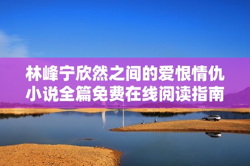 林峰宁欣然之间的爱恨情仇小说全篇免费在线阅读指南