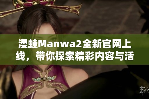 漫蛙Manwa2全新官网上线，带你探索精彩内容与活动