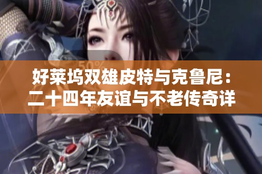 好莱坞双雄皮特与克鲁尼：二十四年友谊与不老传奇详解