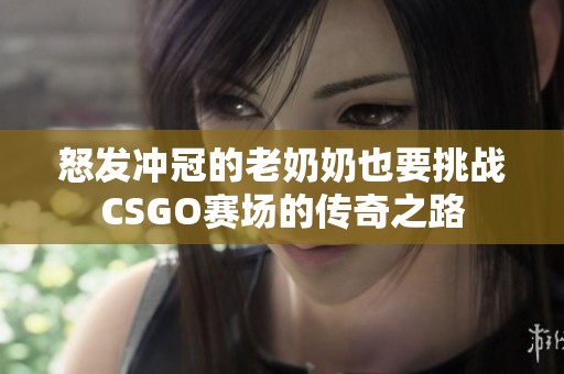 怒发冲冠的老奶奶也要挑战CSGO赛场的传奇之路